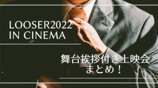 LOOSER2022 in Cinema！舞台挨拶付き上映会について徹底まとめ！